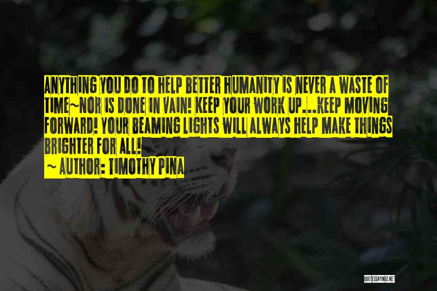 Timothy Pina Quotes: Anything You Do To Help Better Humanity Is Never A Waste Of Time~nor Is Done In Vain! Keep Your Work