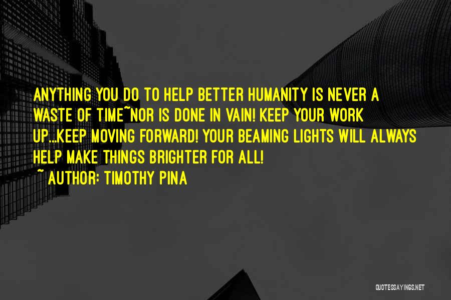 Timothy Pina Quotes: Anything You Do To Help Better Humanity Is Never A Waste Of Time~nor Is Done In Vain! Keep Your Work