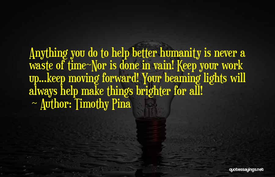 Timothy Pina Quotes: Anything You Do To Help Better Humanity Is Never A Waste Of Time~nor Is Done In Vain! Keep Your Work