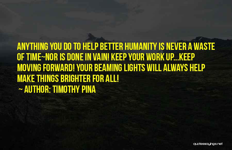 Timothy Pina Quotes: Anything You Do To Help Better Humanity Is Never A Waste Of Time~nor Is Done In Vain! Keep Your Work