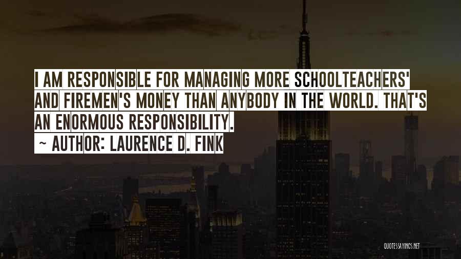 Laurence D. Fink Quotes: I Am Responsible For Managing More Schoolteachers' And Firemen's Money Than Anybody In The World. That's An Enormous Responsibility.