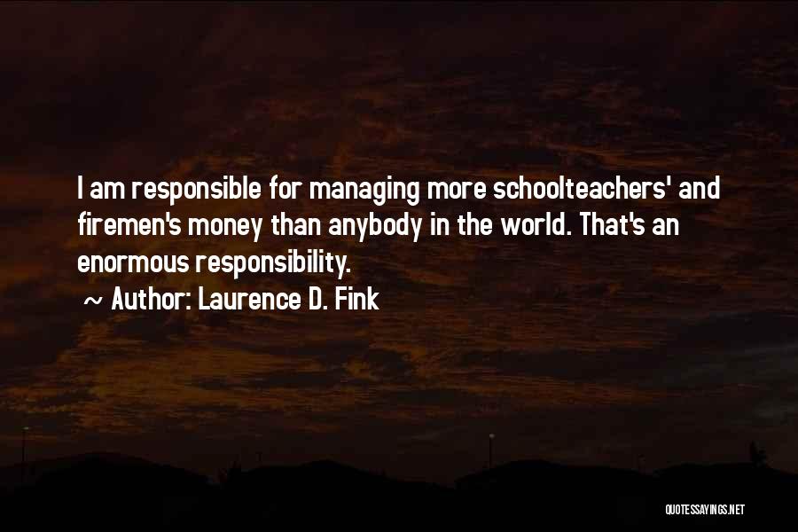 Laurence D. Fink Quotes: I Am Responsible For Managing More Schoolteachers' And Firemen's Money Than Anybody In The World. That's An Enormous Responsibility.