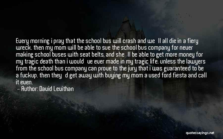 David Levithan Quotes: Every Morning I Pray That The School Bus Will Crash And We'll All Die In A Fiery Wreck. Then My