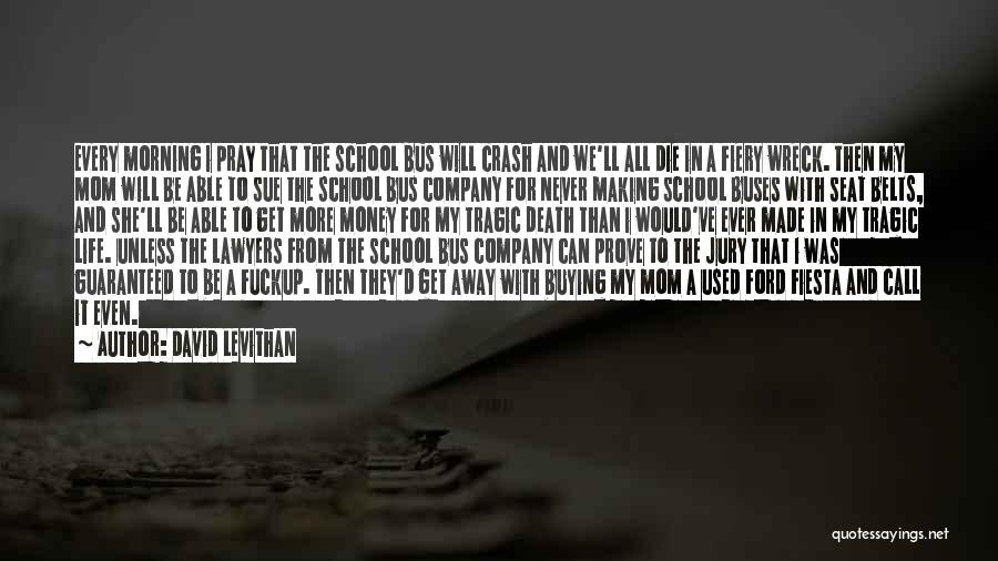 David Levithan Quotes: Every Morning I Pray That The School Bus Will Crash And We'll All Die In A Fiery Wreck. Then My