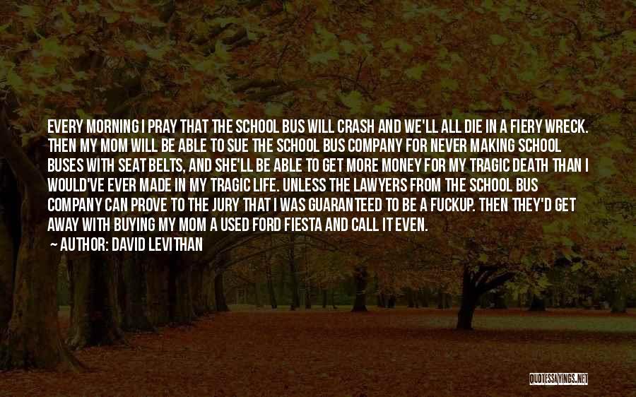 David Levithan Quotes: Every Morning I Pray That The School Bus Will Crash And We'll All Die In A Fiery Wreck. Then My