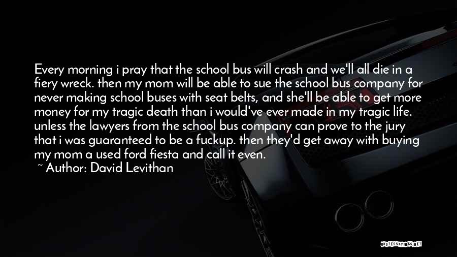 David Levithan Quotes: Every Morning I Pray That The School Bus Will Crash And We'll All Die In A Fiery Wreck. Then My