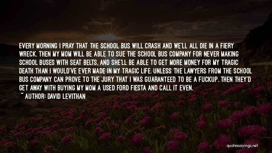 David Levithan Quotes: Every Morning I Pray That The School Bus Will Crash And We'll All Die In A Fiery Wreck. Then My