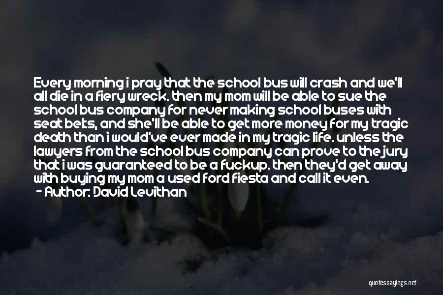 David Levithan Quotes: Every Morning I Pray That The School Bus Will Crash And We'll All Die In A Fiery Wreck. Then My