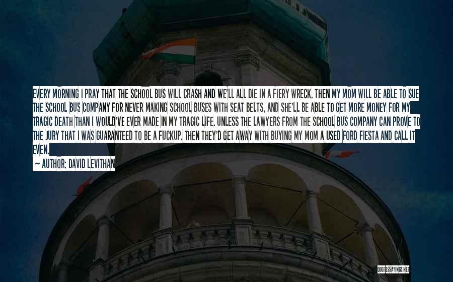 David Levithan Quotes: Every Morning I Pray That The School Bus Will Crash And We'll All Die In A Fiery Wreck. Then My