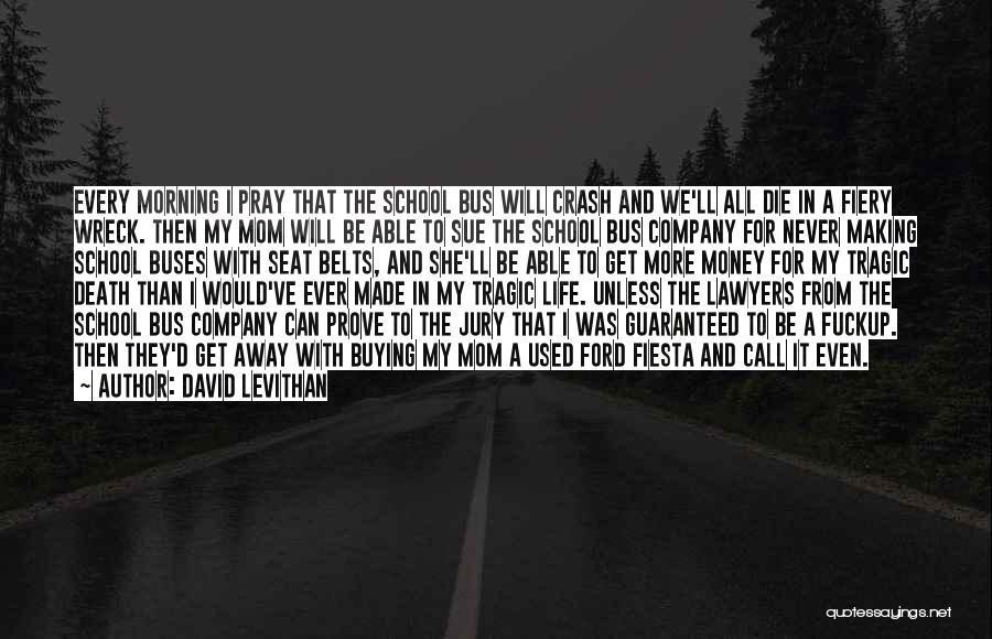 David Levithan Quotes: Every Morning I Pray That The School Bus Will Crash And We'll All Die In A Fiery Wreck. Then My