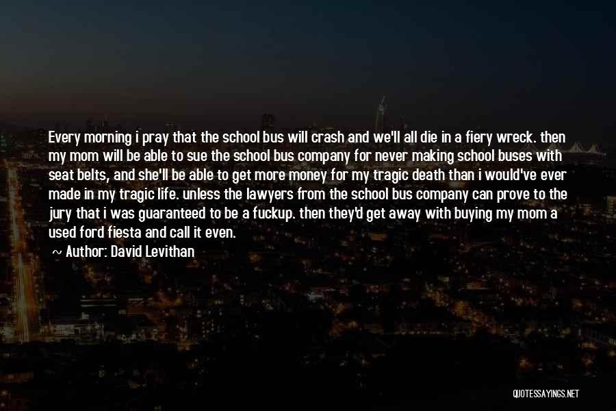 David Levithan Quotes: Every Morning I Pray That The School Bus Will Crash And We'll All Die In A Fiery Wreck. Then My