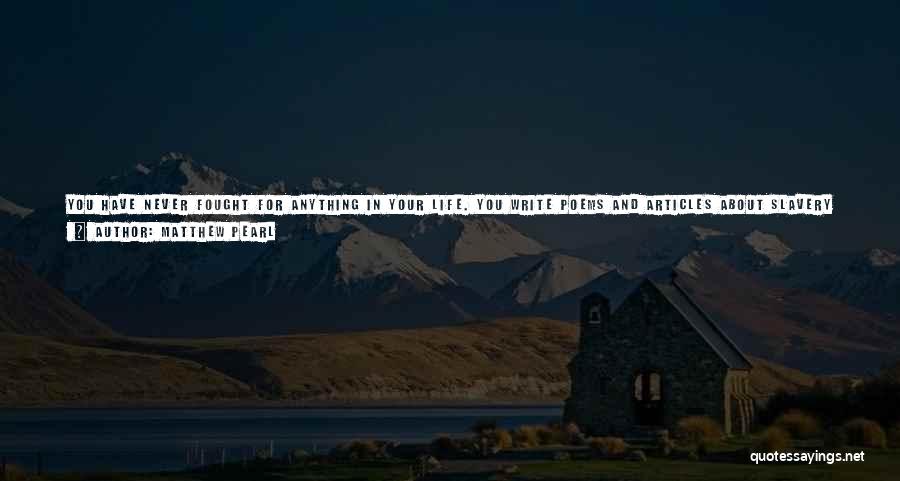 Matthew Pearl Quotes: You Have Never Fought For Anything In Your Life. You Write Poems And Articles About Slavery And The Murder Of