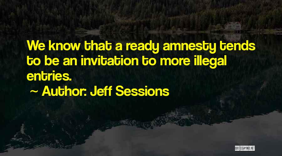 Jeff Sessions Quotes: We Know That A Ready Amnesty Tends To Be An Invitation To More Illegal Entries.