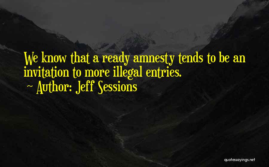 Jeff Sessions Quotes: We Know That A Ready Amnesty Tends To Be An Invitation To More Illegal Entries.