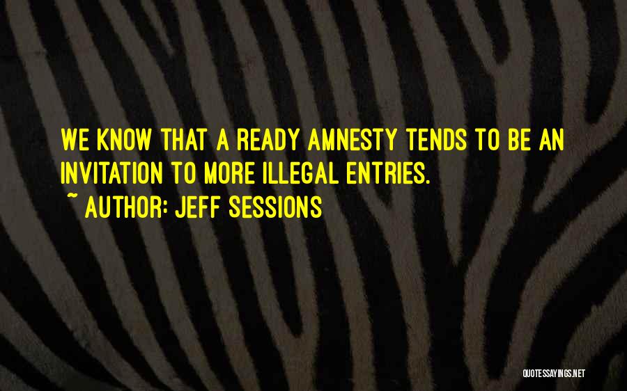 Jeff Sessions Quotes: We Know That A Ready Amnesty Tends To Be An Invitation To More Illegal Entries.