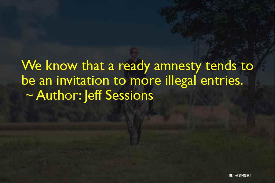 Jeff Sessions Quotes: We Know That A Ready Amnesty Tends To Be An Invitation To More Illegal Entries.