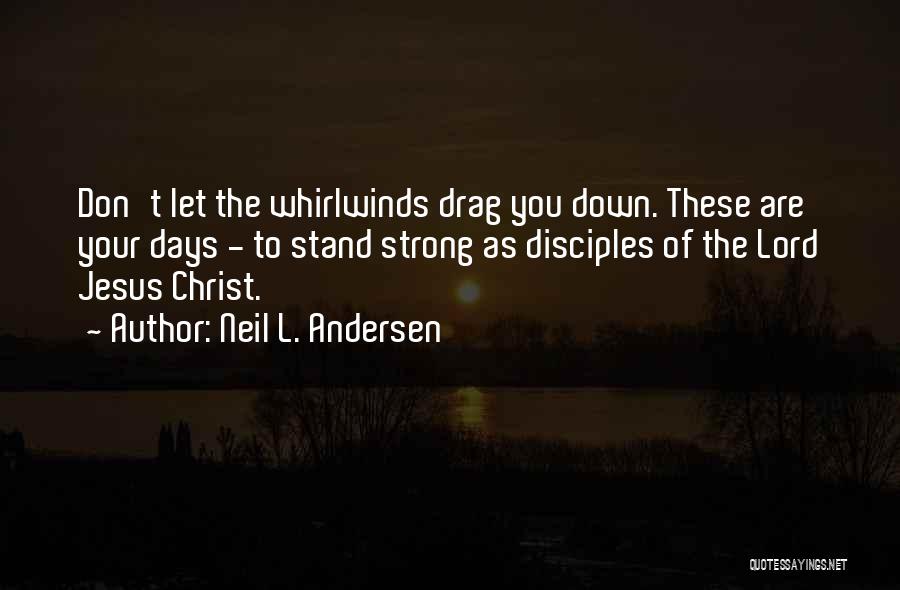 Neil L. Andersen Quotes: Don't Let The Whirlwinds Drag You Down. These Are Your Days - To Stand Strong As Disciples Of The Lord