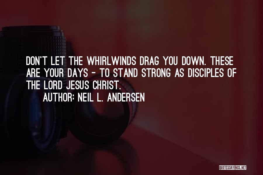 Neil L. Andersen Quotes: Don't Let The Whirlwinds Drag You Down. These Are Your Days - To Stand Strong As Disciples Of The Lord