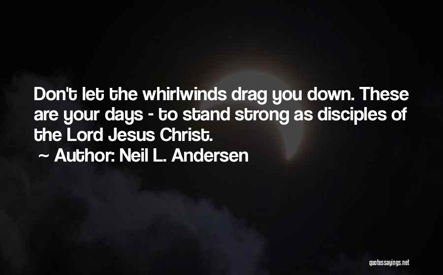 Neil L. Andersen Quotes: Don't Let The Whirlwinds Drag You Down. These Are Your Days - To Stand Strong As Disciples Of The Lord