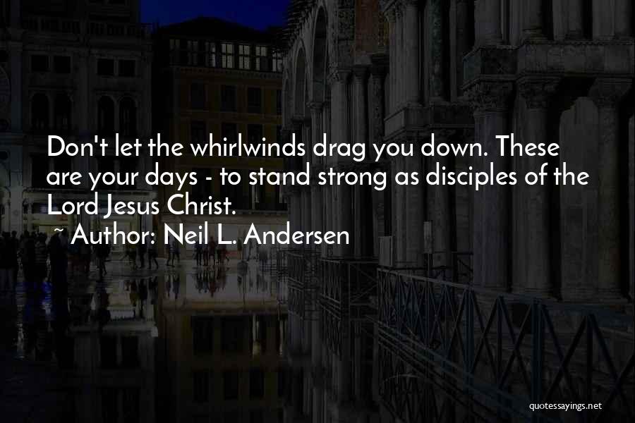 Neil L. Andersen Quotes: Don't Let The Whirlwinds Drag You Down. These Are Your Days - To Stand Strong As Disciples Of The Lord