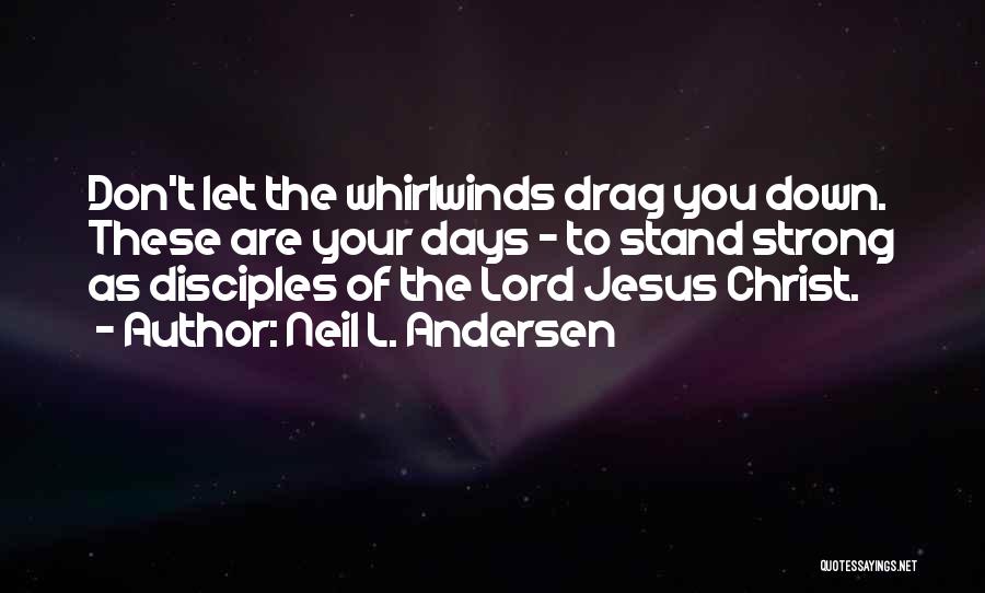 Neil L. Andersen Quotes: Don't Let The Whirlwinds Drag You Down. These Are Your Days - To Stand Strong As Disciples Of The Lord