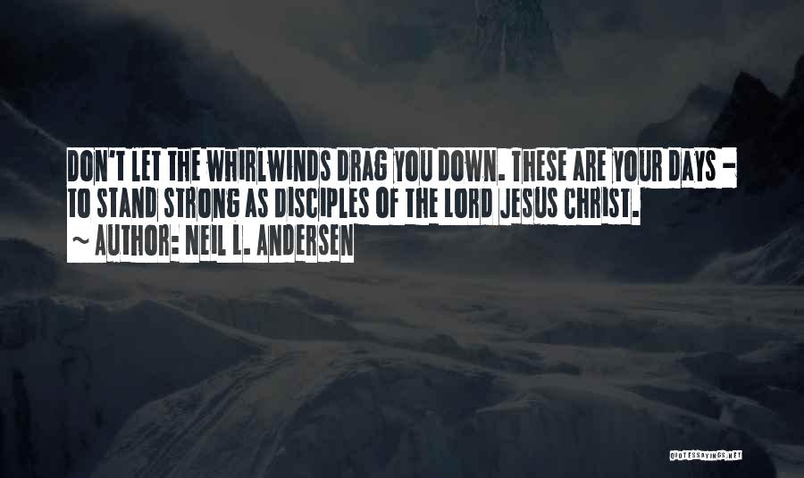 Neil L. Andersen Quotes: Don't Let The Whirlwinds Drag You Down. These Are Your Days - To Stand Strong As Disciples Of The Lord