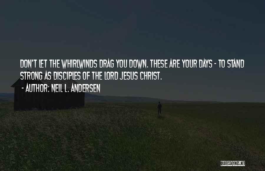 Neil L. Andersen Quotes: Don't Let The Whirlwinds Drag You Down. These Are Your Days - To Stand Strong As Disciples Of The Lord