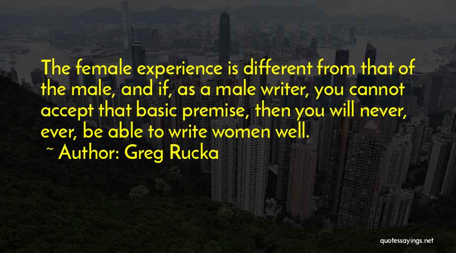 Greg Rucka Quotes: The Female Experience Is Different From That Of The Male, And If, As A Male Writer, You Cannot Accept That