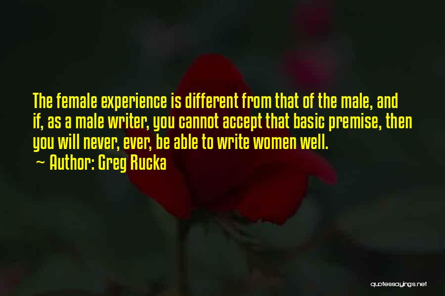 Greg Rucka Quotes: The Female Experience Is Different From That Of The Male, And If, As A Male Writer, You Cannot Accept That