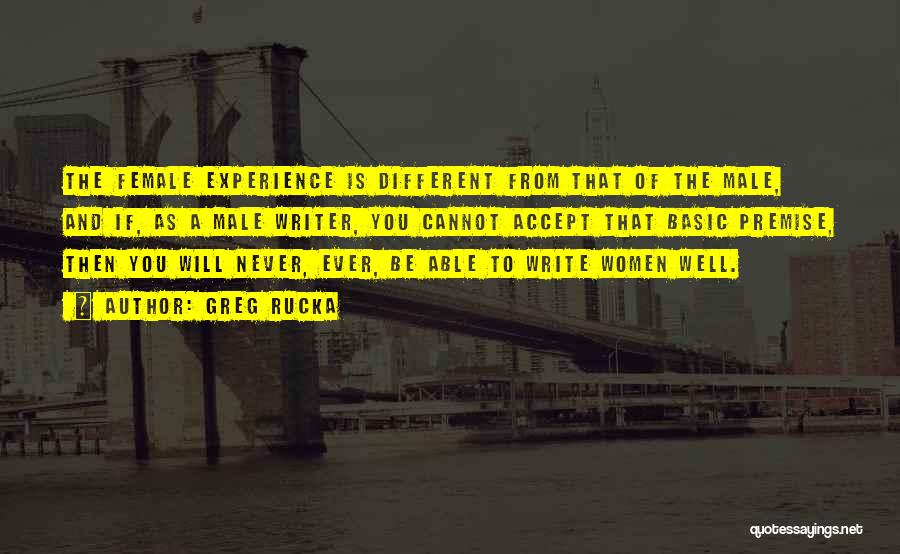 Greg Rucka Quotes: The Female Experience Is Different From That Of The Male, And If, As A Male Writer, You Cannot Accept That