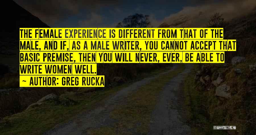 Greg Rucka Quotes: The Female Experience Is Different From That Of The Male, And If, As A Male Writer, You Cannot Accept That