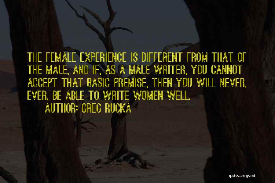 Greg Rucka Quotes: The Female Experience Is Different From That Of The Male, And If, As A Male Writer, You Cannot Accept That