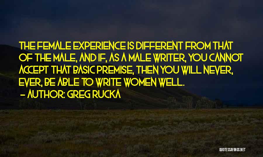 Greg Rucka Quotes: The Female Experience Is Different From That Of The Male, And If, As A Male Writer, You Cannot Accept That