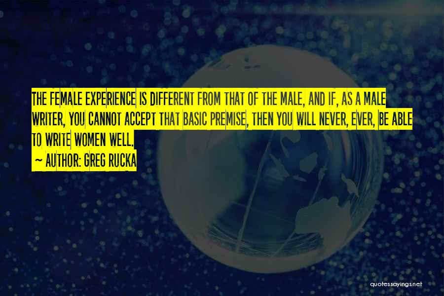 Greg Rucka Quotes: The Female Experience Is Different From That Of The Male, And If, As A Male Writer, You Cannot Accept That