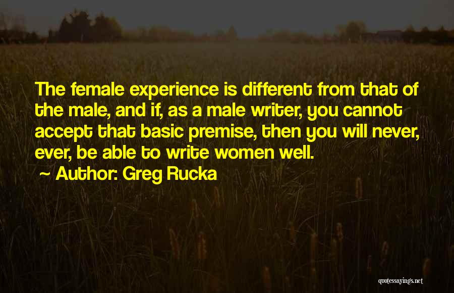 Greg Rucka Quotes: The Female Experience Is Different From That Of The Male, And If, As A Male Writer, You Cannot Accept That