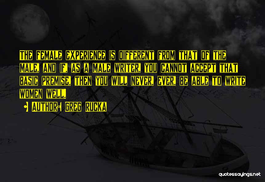 Greg Rucka Quotes: The Female Experience Is Different From That Of The Male, And If, As A Male Writer, You Cannot Accept That