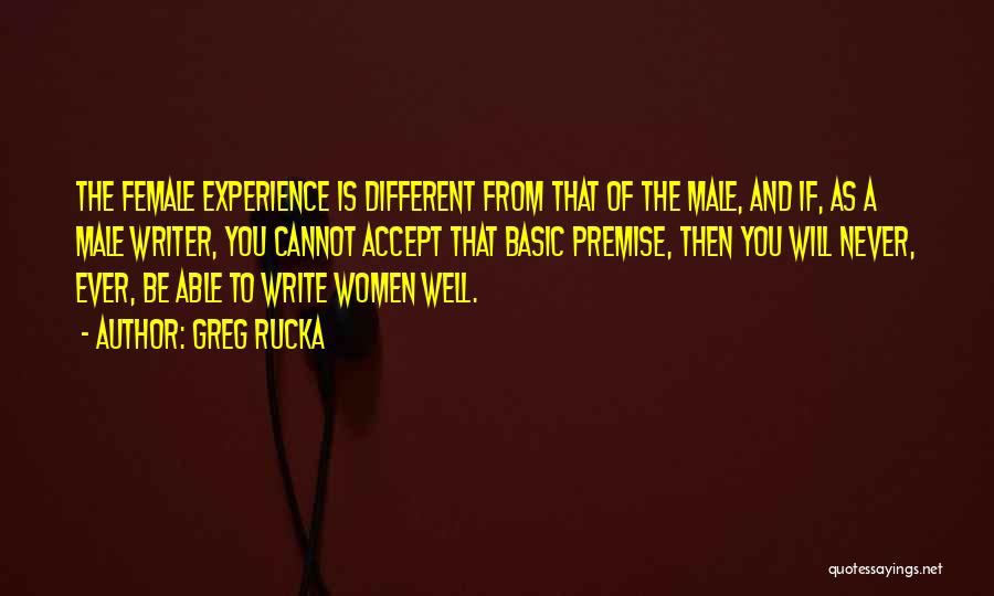 Greg Rucka Quotes: The Female Experience Is Different From That Of The Male, And If, As A Male Writer, You Cannot Accept That