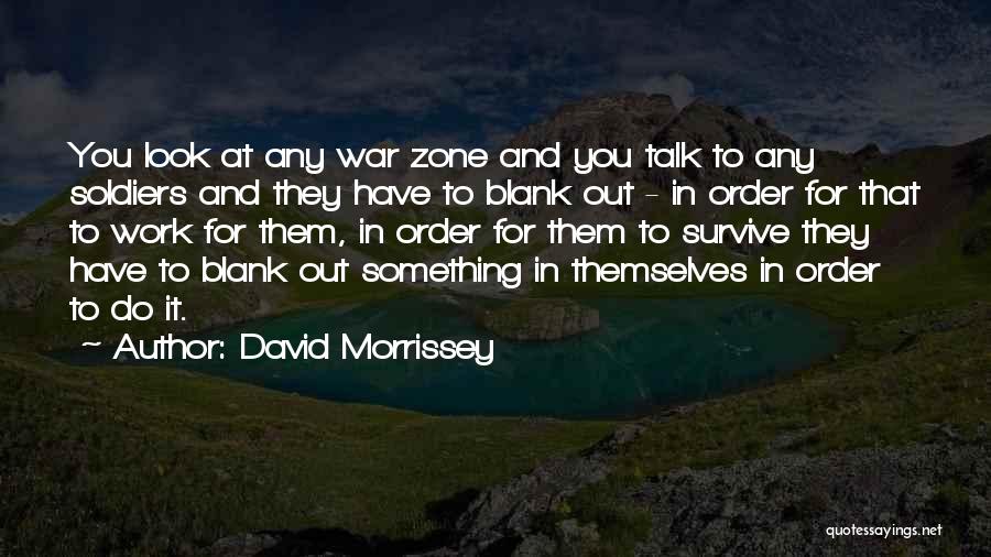 David Morrissey Quotes: You Look At Any War Zone And You Talk To Any Soldiers And They Have To Blank Out - In