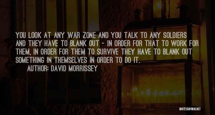 David Morrissey Quotes: You Look At Any War Zone And You Talk To Any Soldiers And They Have To Blank Out - In