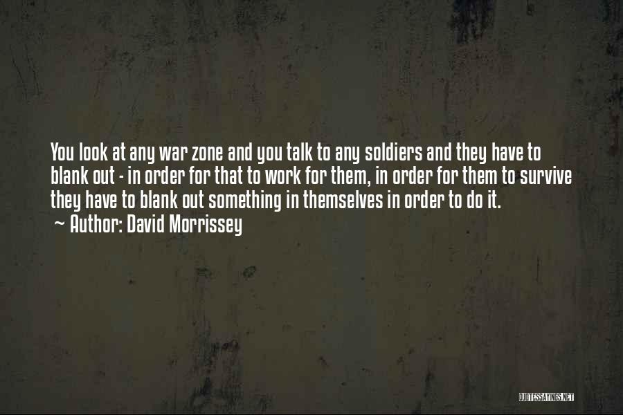 David Morrissey Quotes: You Look At Any War Zone And You Talk To Any Soldiers And They Have To Blank Out - In