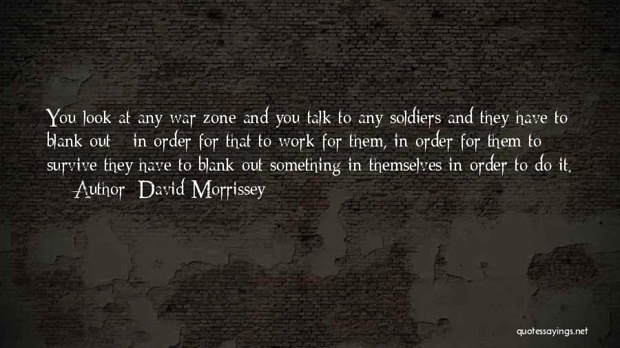 David Morrissey Quotes: You Look At Any War Zone And You Talk To Any Soldiers And They Have To Blank Out - In