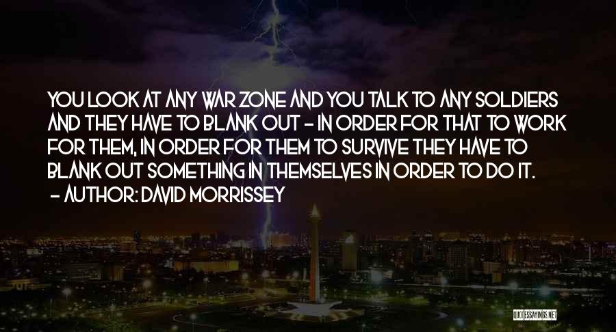 David Morrissey Quotes: You Look At Any War Zone And You Talk To Any Soldiers And They Have To Blank Out - In