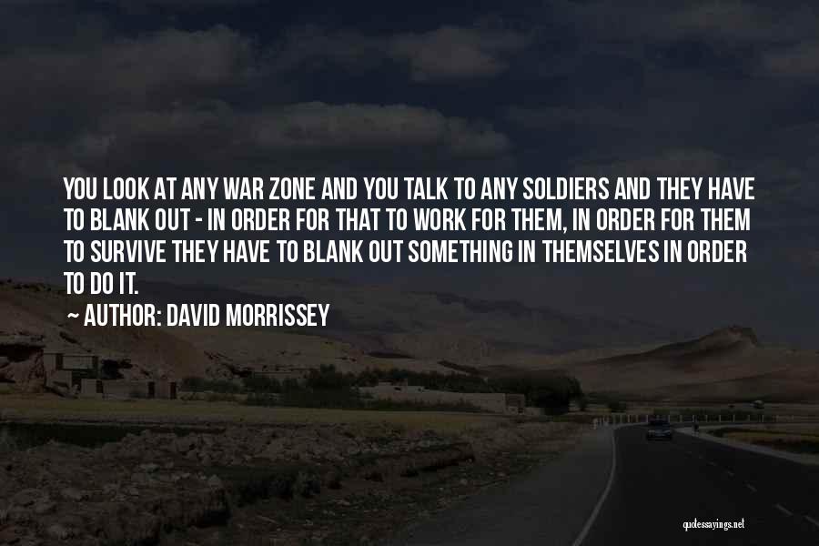 David Morrissey Quotes: You Look At Any War Zone And You Talk To Any Soldiers And They Have To Blank Out - In