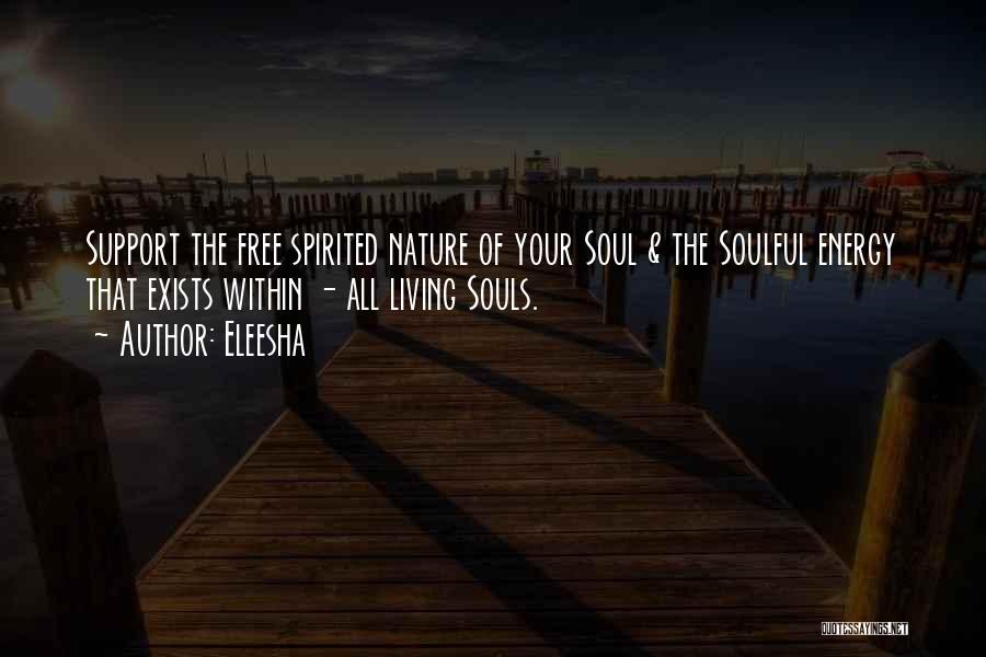 Eleesha Quotes: Support The Free Spirited Nature Of Your Soul & The Soulful Energy That Exists Within - All Living Souls.