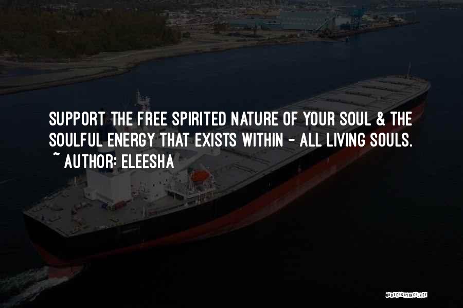 Eleesha Quotes: Support The Free Spirited Nature Of Your Soul & The Soulful Energy That Exists Within - All Living Souls.