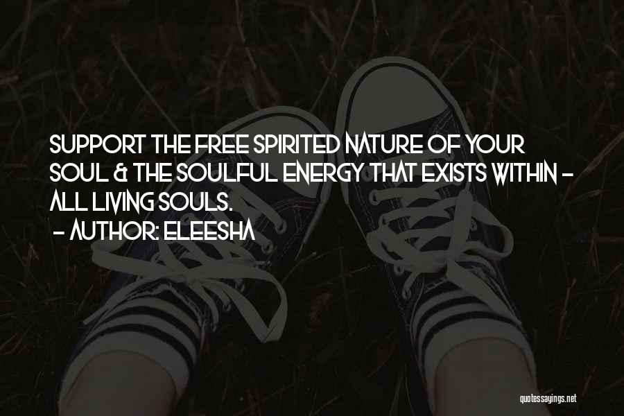 Eleesha Quotes: Support The Free Spirited Nature Of Your Soul & The Soulful Energy That Exists Within - All Living Souls.