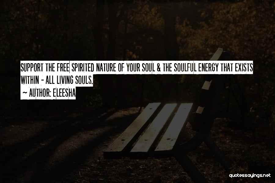 Eleesha Quotes: Support The Free Spirited Nature Of Your Soul & The Soulful Energy That Exists Within - All Living Souls.