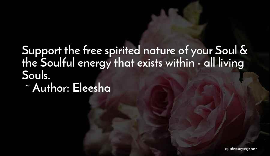 Eleesha Quotes: Support The Free Spirited Nature Of Your Soul & The Soulful Energy That Exists Within - All Living Souls.