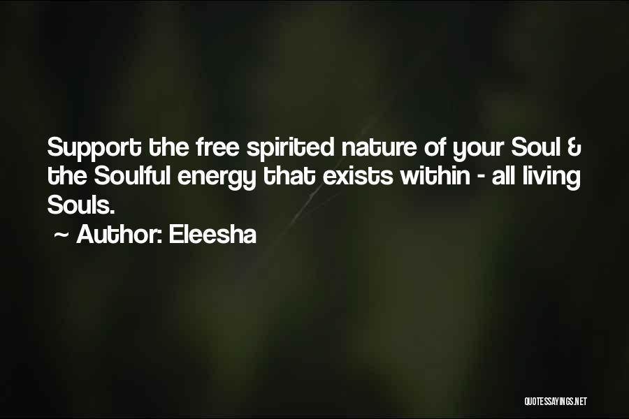 Eleesha Quotes: Support The Free Spirited Nature Of Your Soul & The Soulful Energy That Exists Within - All Living Souls.