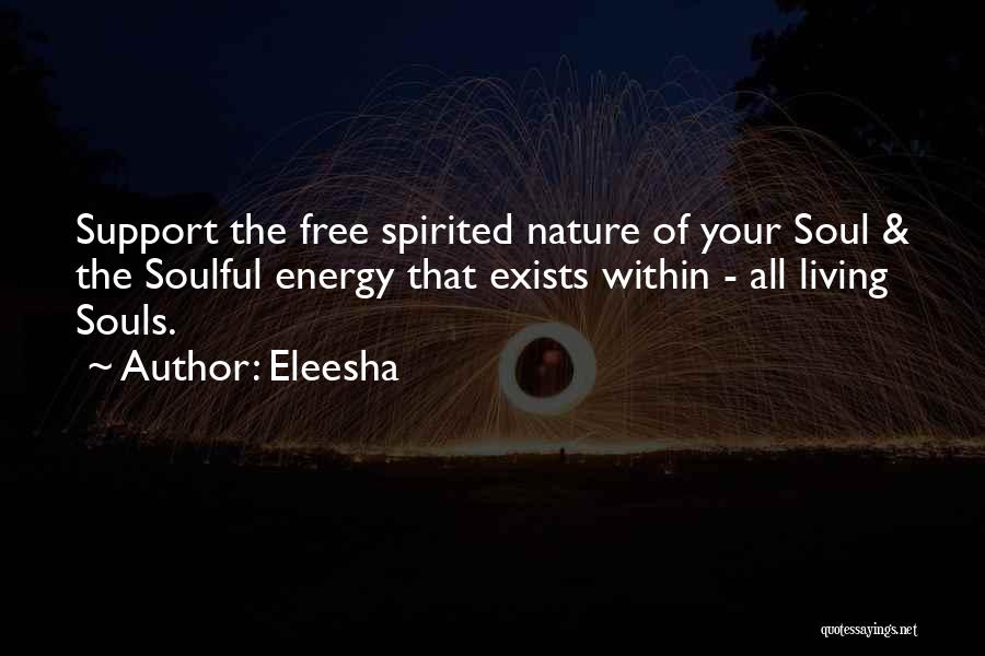 Eleesha Quotes: Support The Free Spirited Nature Of Your Soul & The Soulful Energy That Exists Within - All Living Souls.